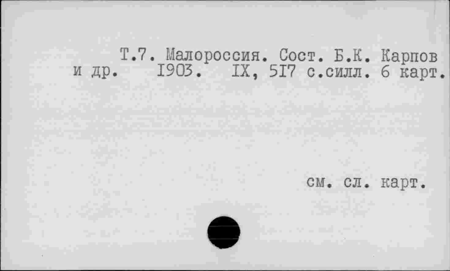 ﻿T.7. Малороссия. Сост. Б.К. Карпов и др. 1903. IX, 517 с.силл, б карт.
см. сл. карт.